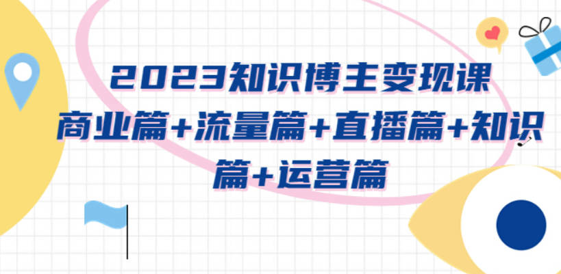 2023知识博主变现实战进阶课：商业篇+流量篇+直播篇+知识篇+运营篇