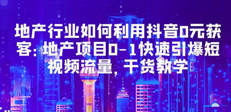 地产行业如何利用抖音0元获客：地产项目0-1快速引爆短视频流量，干货教学