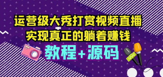 运营级大秀打赏视频直播，实现真正的躺着赚钱（视频教程+源码）