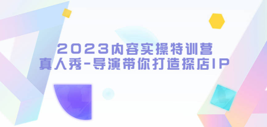 2023内容实操特训营，真人秀-导演带你打造探店IP