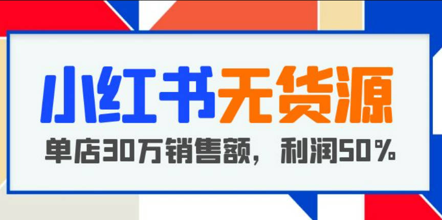 小红书无货源项目：从0-1从开店到爆单，单店30万销售额，利润50%，干货分享