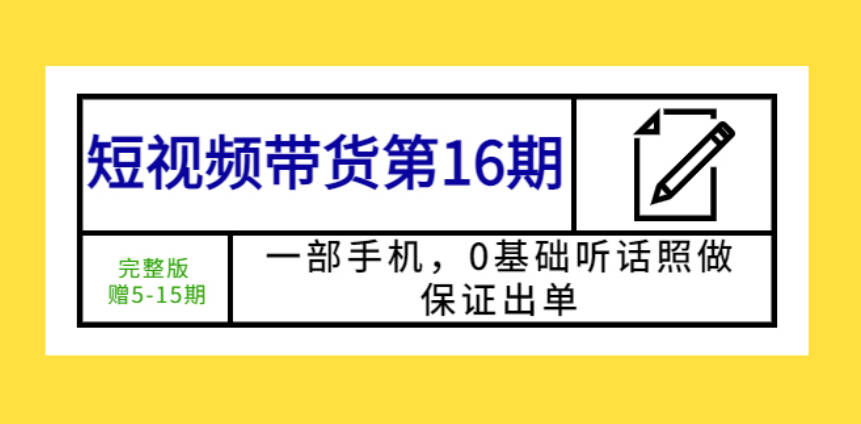 短视频带货第16期：一部手机，0基础听话照做，保证出单 (完整版 赠5-15期)