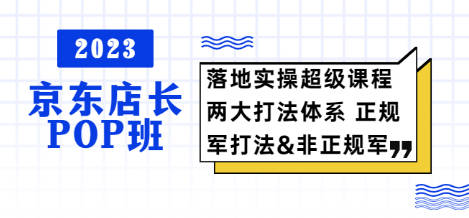 2023京东店长·POP班 落地实操超级课程 两大打法体系 正规军&非正规军