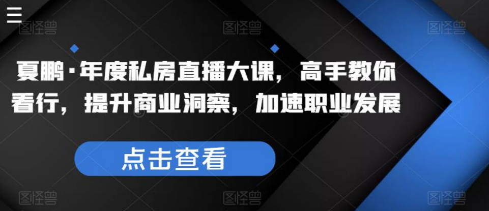 夏鹏·年度私房直播大课，高手教你看行，提升商业洞察，加速职业发展