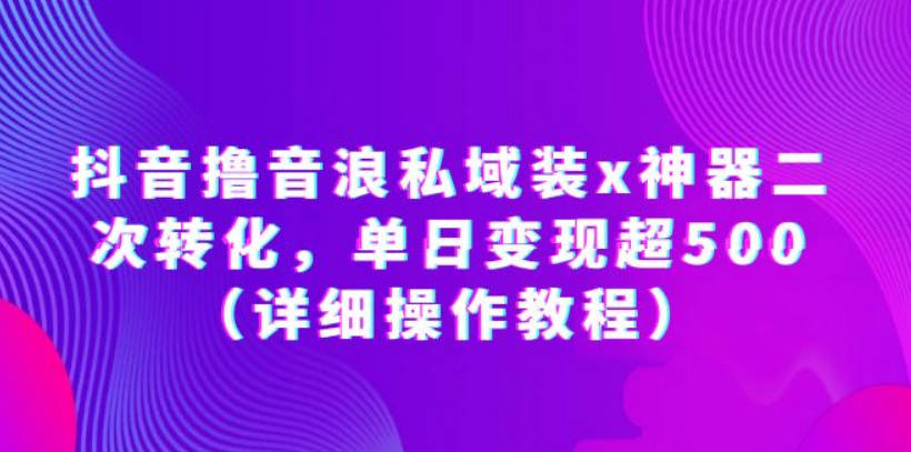 抖音撸音浪私域装x神器二次转化，单日变现超500（详细操作教程）