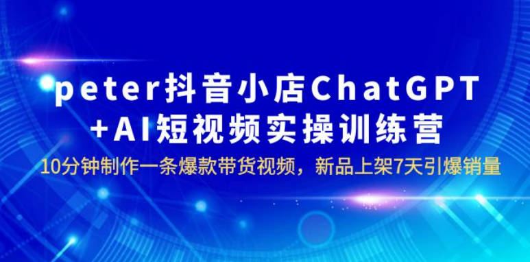 peter抖音小店ChatGPT+AI短视频实训 10分钟做一条爆款带货视频 7天引爆销量