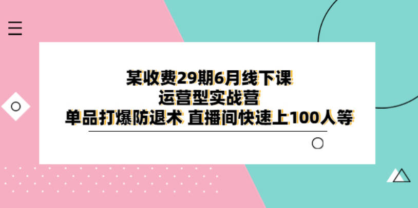 某收费29期6月线下课-运营型实战营 单品打爆防退术 直播间快速上100人等