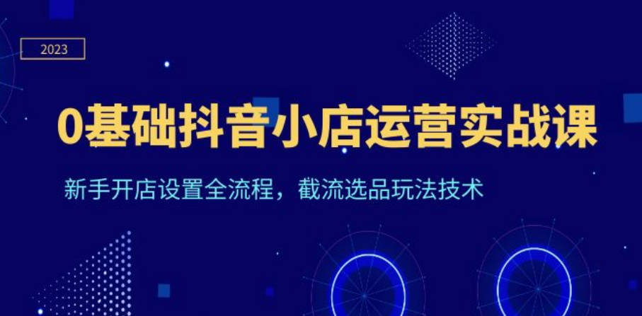 0基础抖音小店运营实战课，新手开店设置全流程，截流选品玩法技术