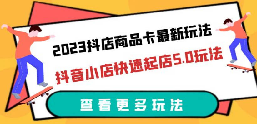 2023抖店商品卡最新玩法，抖音小店快速起店5.0玩法（11节课）