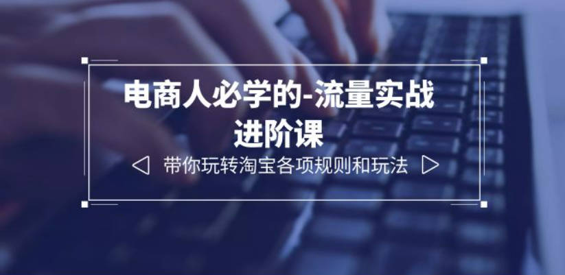 电商人必学的-流量实战进阶课：带你玩转淘宝各项规则和玩法（12节课）