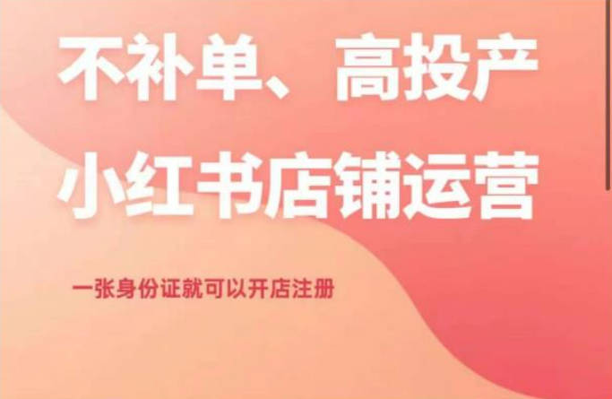 不补单、高投产的小红书店铺运营，一张身份证就可以开店注册