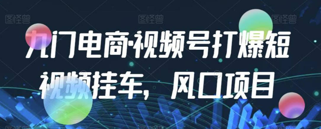 九门电商·视频号打爆短视频挂车，风口项目