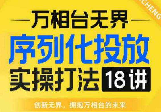 【万相台无界】序列化投放实操18讲线上实战班，全网首推，运营福音！