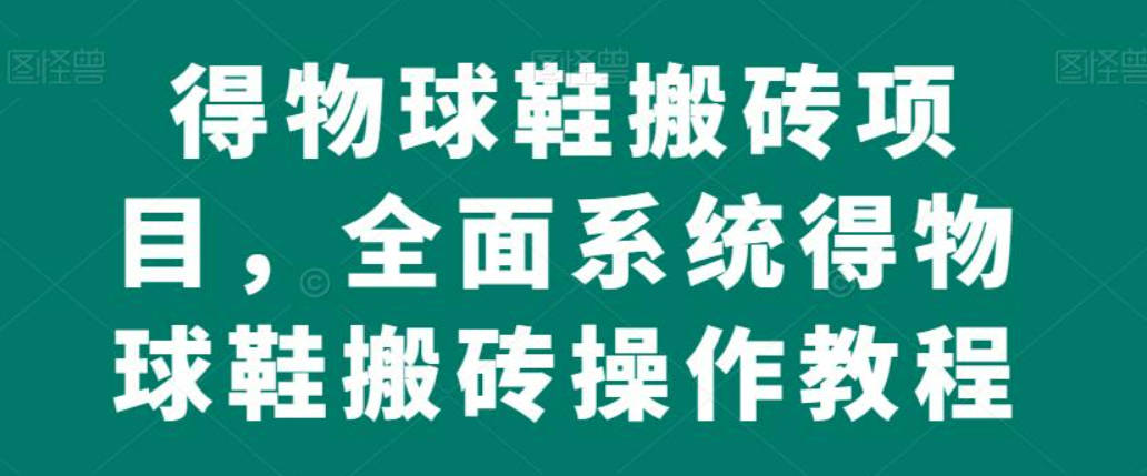 得物球鞋搬砖项目，全面系统得物球鞋搬砖操作教程【揭秘】