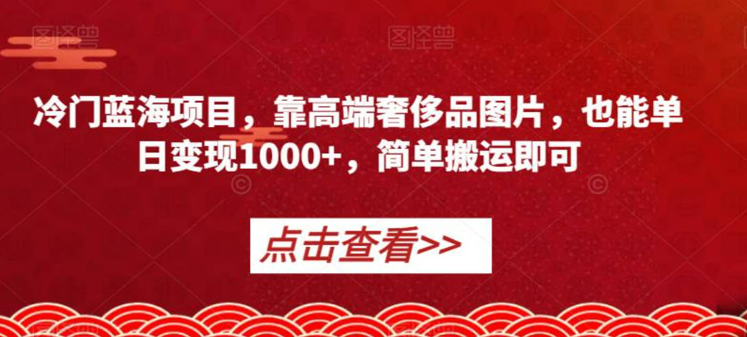 冷门蓝海项目，靠高端奢侈品图片，也能单日变现1000+，简单搬运即可【揭秘】