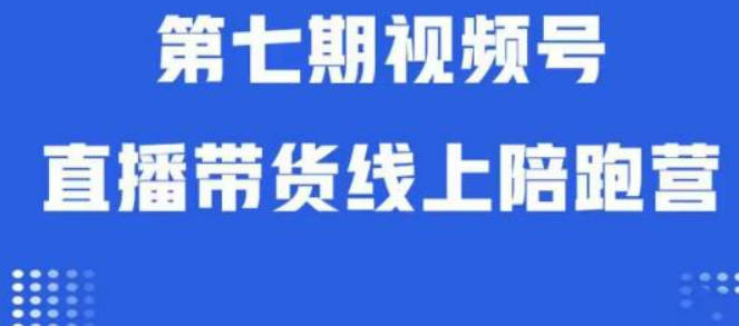 视频号直播带货线上陪跑营第七期：算法解析+起号逻辑+实操运营