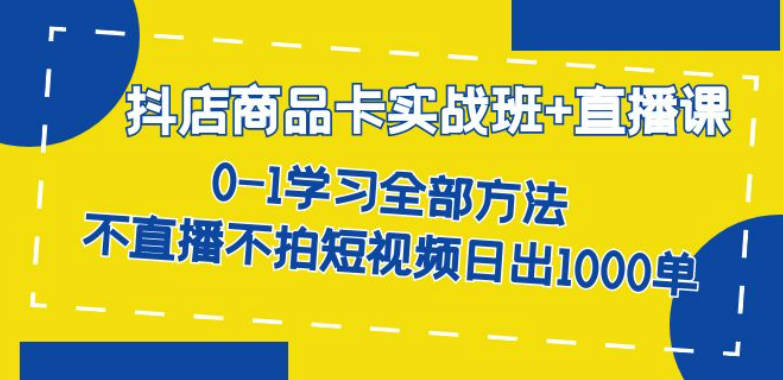 抖店商品卡实战班+直播课-8月 0-1学习全部方法 不直播不拍短视频日出1000单