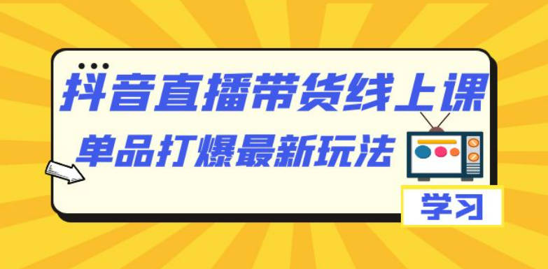 抖音·直播带货线上课，单品打爆最新玩法（12节课）