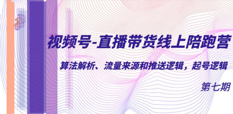 视频号-直播带货线上陪跑营第7期：算法解析、流量来源和推送逻辑，起号逻辑