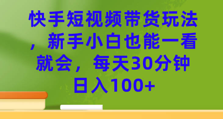 快手短视频带货玩法，新手小白也能一看就会，每天30分钟日入100+