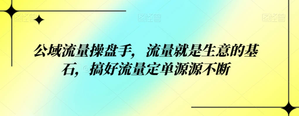 公域流量操盘手，流量就是生意的基石，搞好流量定单源源不断