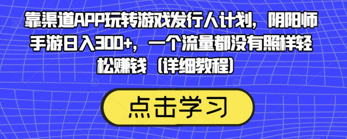 靠渠道APP玩转游戏发行人计划，阴阳师手游日入300+，一个流量都没有照样轻松赚钱（详细教程）