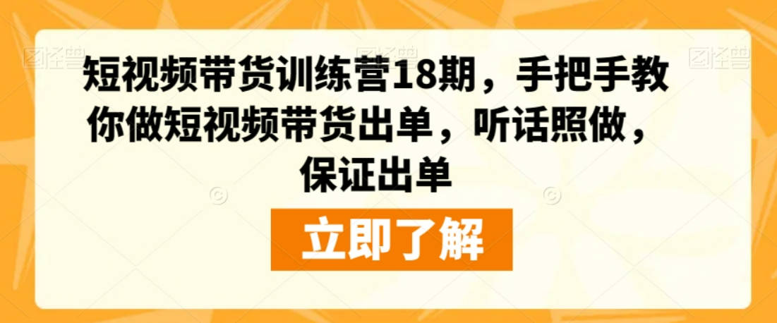 短视频带货训练营18期，手把手教你做短视频带货出单，听话照做，保证出单