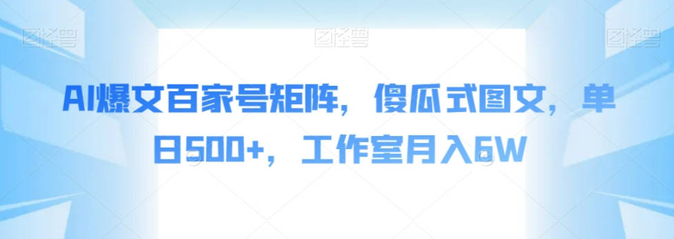 AI爆文百家号矩阵，傻瓜式图文，单日500+，工作室月入6W【揭秘】