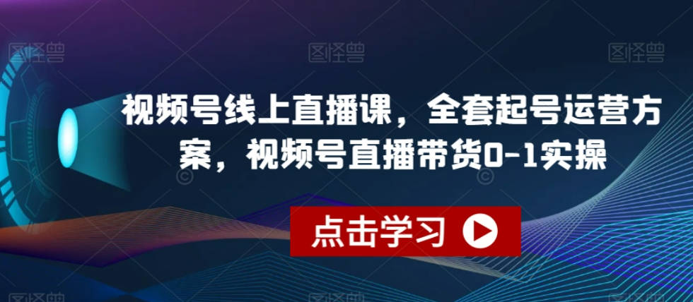 视频号线上直播课，全套起号运营方案，视频号直播带货0-1实操