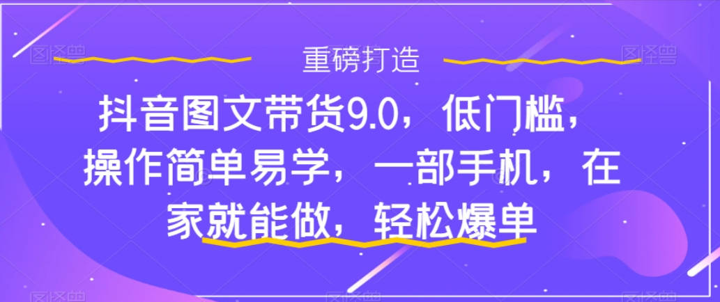 抖音图文带货9.0，低门槛，操作简单易学，一部手机，在家就能做，轻松爆单