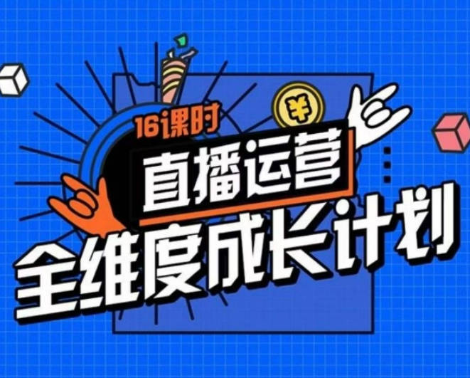 直播运营全维度成长计划，16课时精细化直播间运营策略拆解零基础运营成长