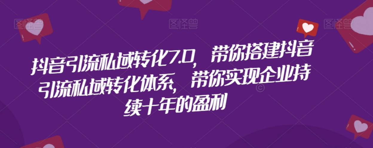 抖音引流私域转化7.0，带你搭建抖音引流私域转化体系，带你实现企业持续十年的盈利