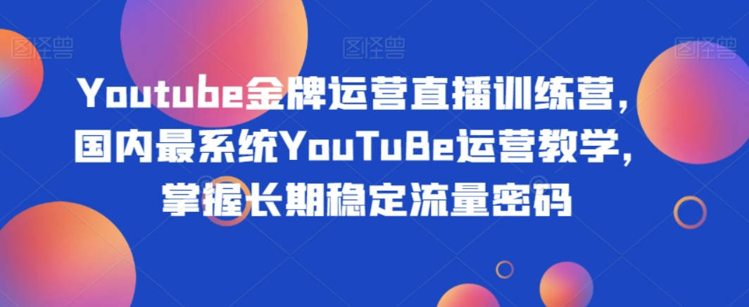 Youtube金牌运营直播训练营，国内最系统YouTuBe运营教学，掌握长期稳定流量密码