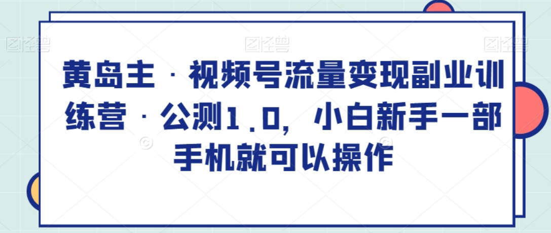 黄岛主·视频号流量变现副业训练营·公测1.0，小白新手一部手机就可以操作