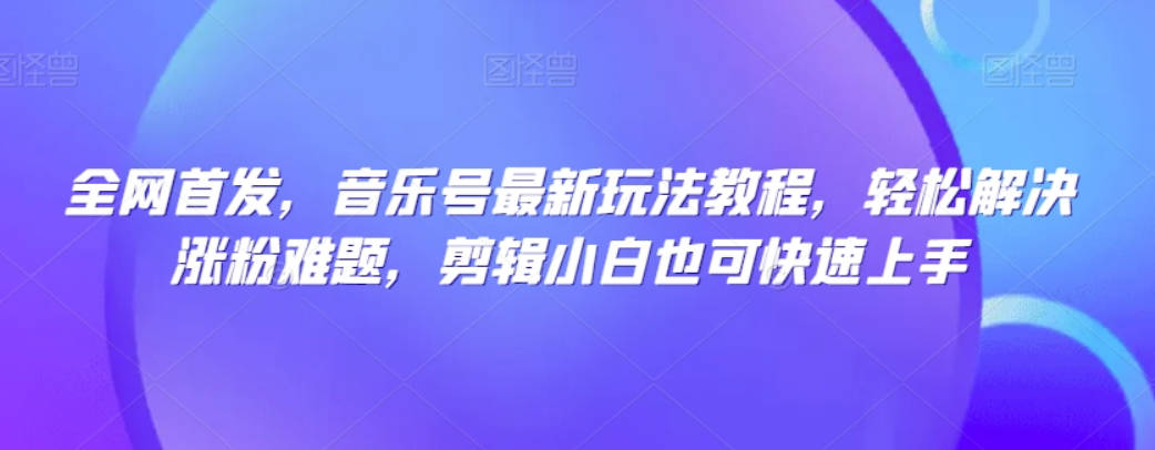 全网首发，音乐号最新玩法教程，轻松解决涨粉难题，剪辑小白也可快速上手