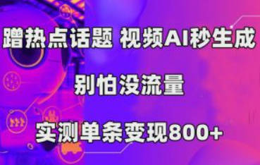 蹭热点话题，视频AI秒生成，别怕没流量，实测单条变现800+