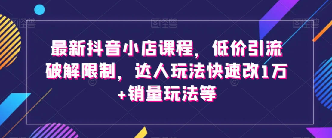 最新抖音小店课程，低价引流破解限制，达人玩法快速改1万+销量玩法等