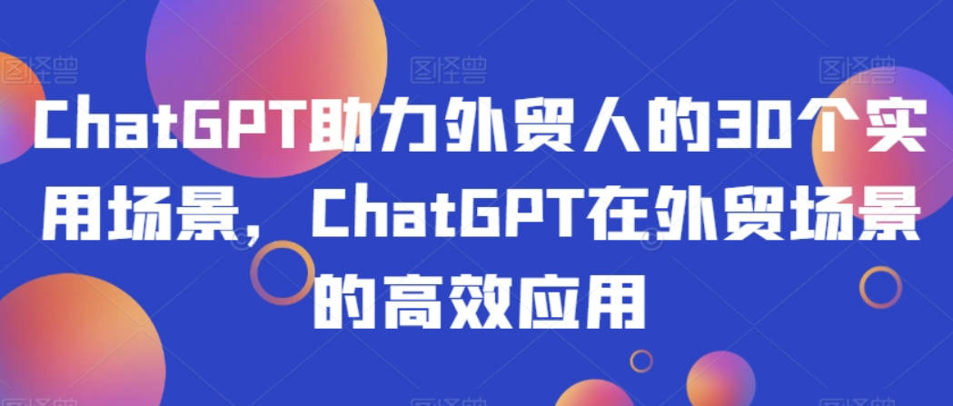 ChatGPT助力外贸人的30个实用场景，ChatGPT在外贸场景的高效应用