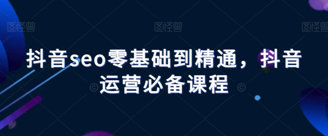 抖音seo零基础到精通，抖音运营必备课程