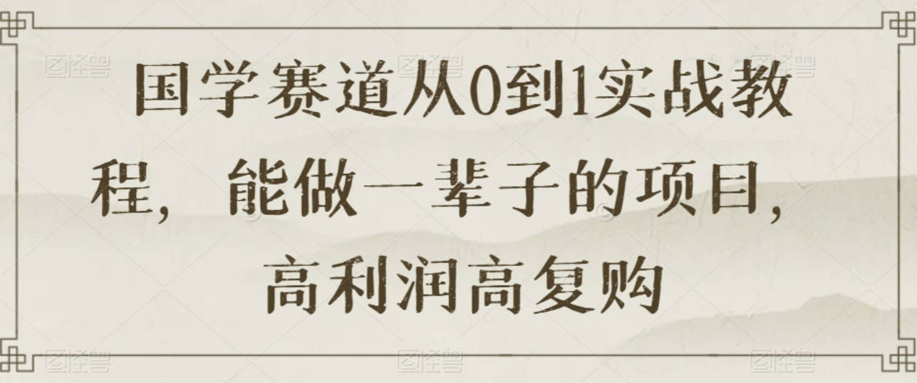 国学赛道从0到1实战教程，能做一辈子的项目，高利润高复购