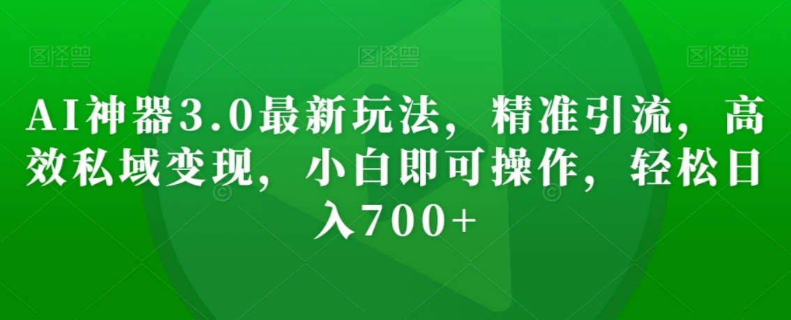 AI神器3.0最新玩法，精准引流，高效私域变现，小白即可操作，轻松日入700+【揭秘】