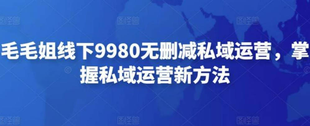 私域运营怎么做：毛毛姐线下9980无删减全套教程，掌握私域运营新方法