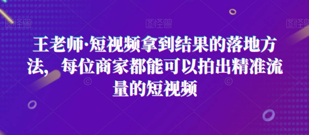 王老师·短视频拿到结果的落地方法，每位商家都能可以拍出精准流量的短视频