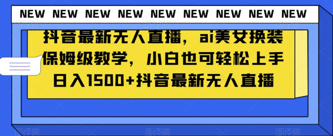 抖音最新无人直播，ai美女换装保姆级教学，小白也可轻松上手日入1500+【揭秘】