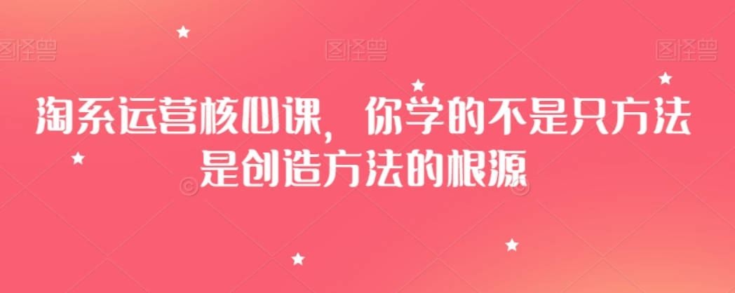 淘系运营核心课，你学的不是只方法是创造方法的根源