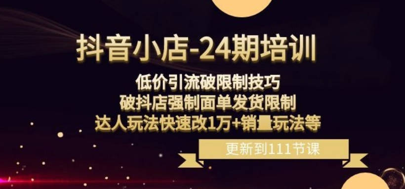 抖音小店-24期：低价引流破限制技巧，破抖店强制面单发货限制，达人玩法快速改1万+销量玩法等