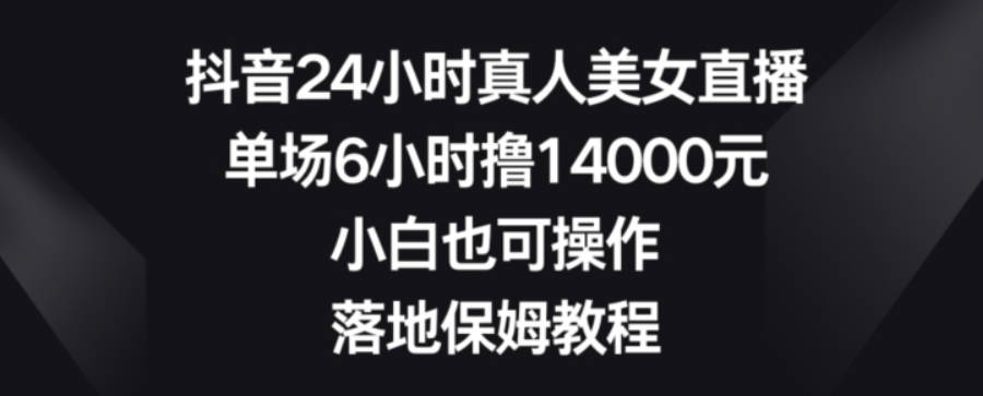 抖音24小时真人美女直播，单场6小时撸14000元，小白也可操作，落地保姆教程【揭秘】