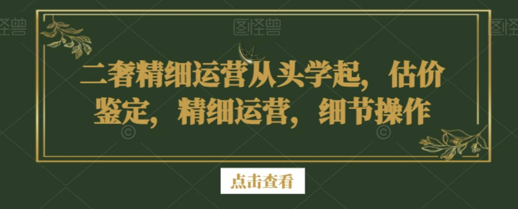 二奢精细运营从头学起，估价鉴定，精细运营，细节操作