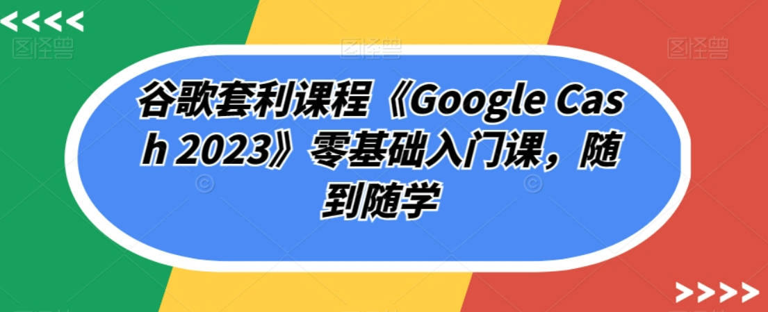 谷歌套利课程《Google Cash 2023》零基础入门课，随到随学