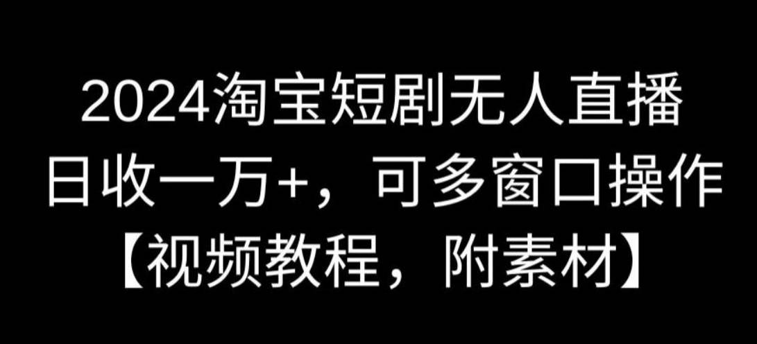 2024淘宝短剧无人直播，日收一万+，可多窗口操作【视频教程，附素材】【揭秘】